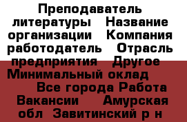 Преподаватель литературы › Название организации ­ Компания-работодатель › Отрасль предприятия ­ Другое › Минимальный оклад ­ 22 000 - Все города Работа » Вакансии   . Амурская обл.,Завитинский р-н